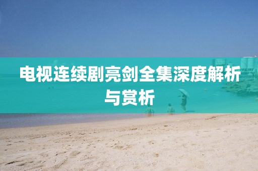 电视连续剧亮剑全集深度解析与赏析