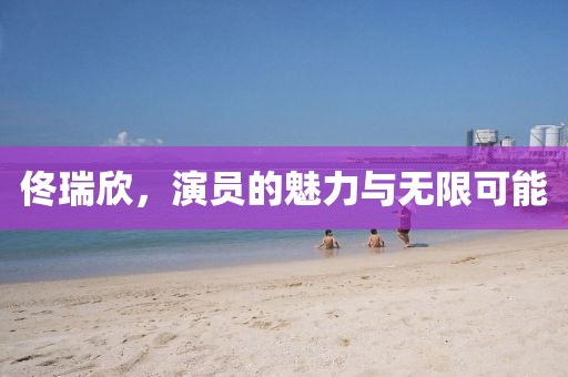 佟瑞欣，演员的魅力与无限可能