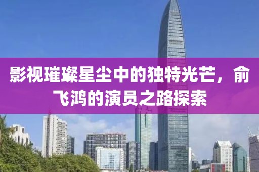 影视璀璨星尘中的独特光芒，俞飞鸿的演员之路探索
