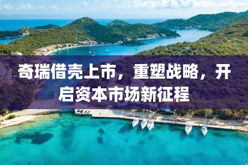奇瑞借壳上市，重塑战略，开启资本市场新征程