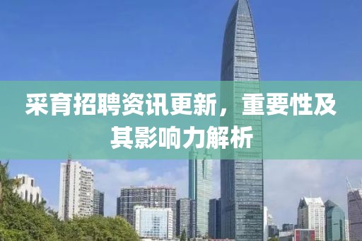 采育招聘资讯更新，重要性及其影响力解析