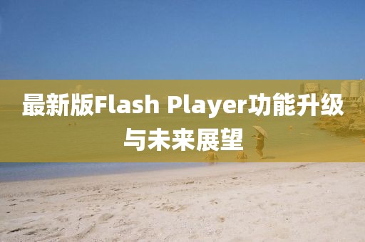 最新版Flash Player功能升级与未来展望
