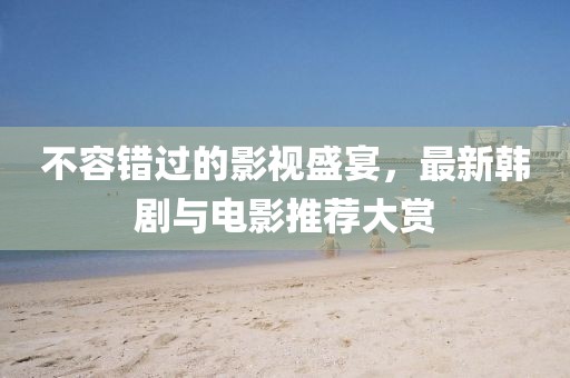 不容错过的影视盛宴，最新韩剧与电影推荐大赏