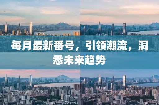 每月最新番号，引领潮流，洞悉未来趋势