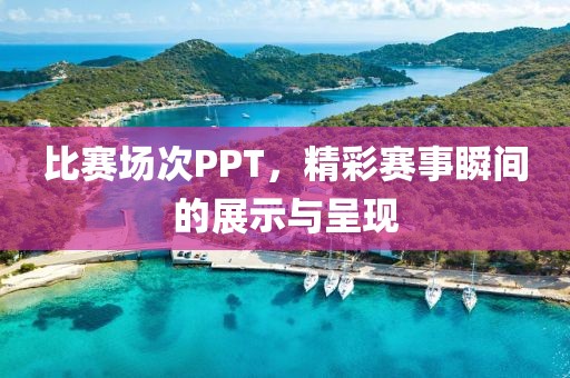 比赛场次PPT，精彩赛事瞬间的展示与呈现
