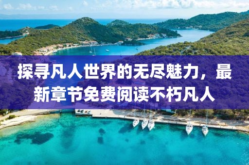 探寻凡人世界的无尽魅力，最新章节免费阅读不朽凡人