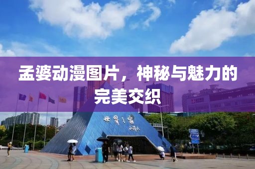 孟婆动漫图片，神秘与魅力的完美交织