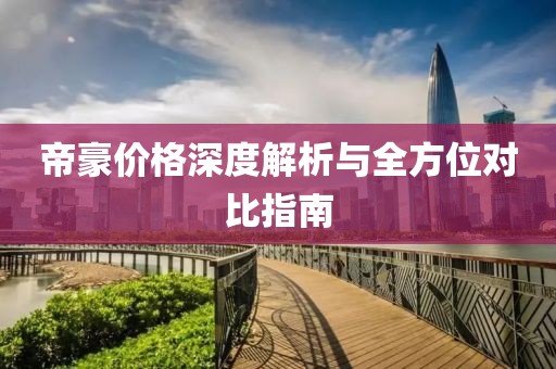 帝豪价格深度解析与全方位对比指南