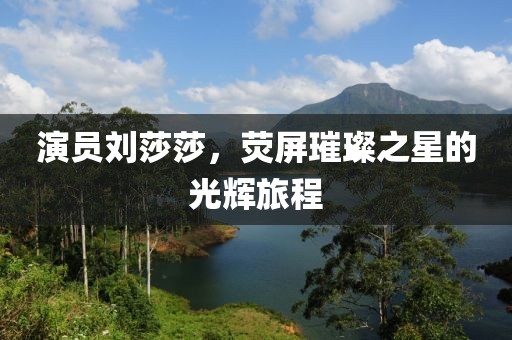 演员刘莎莎，荧屏璀璨之星的光辉旅程
