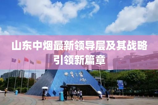 山东中烟最新领导层及其战略引领新篇章