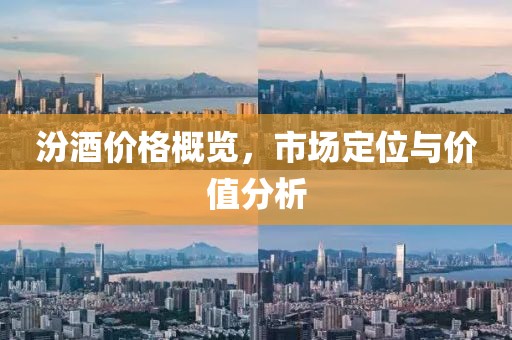 汾酒价格概览，市场定位与价值分析