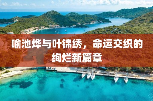 喻池烨与叶锦绣，命运交织的绚烂新篇章