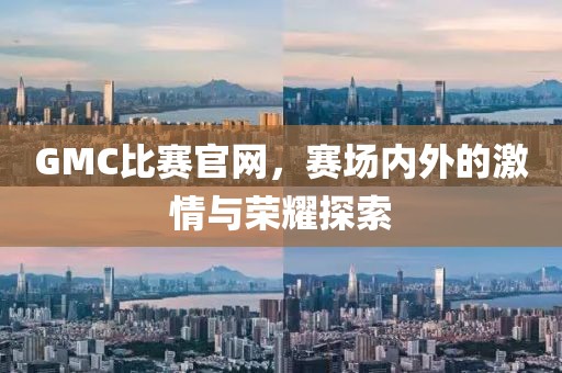 GMC比赛官网，赛场内外的激情与荣耀探索