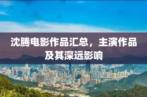 沈腾电影作品汇总，主演作品及其深远影响