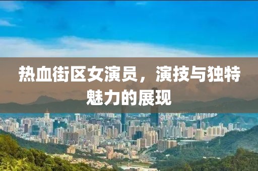 热血街区女演员，演技与独特魅力的展现