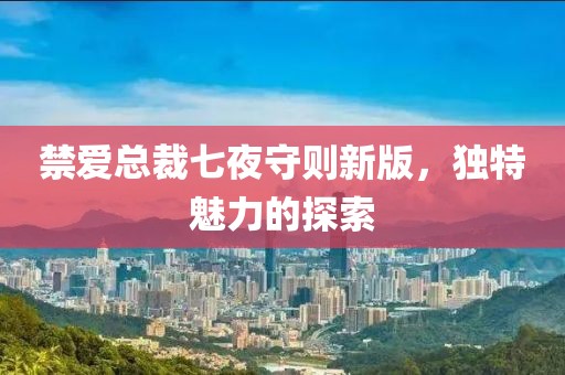 禁爱总裁七夜守则新版，独特魅力的探索