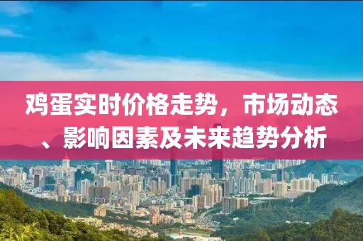 鸡蛋实时价格走势，市场动态、影响因素及未来趋势分析
