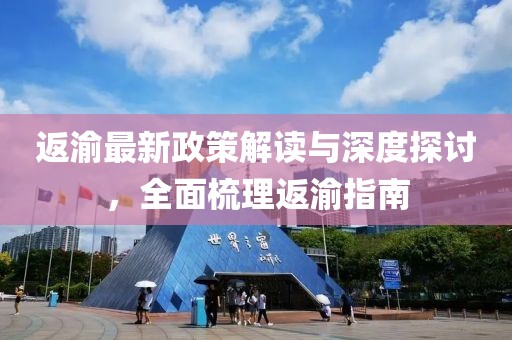 返渝最新政策解读与深度探讨，全面梳理返渝指南