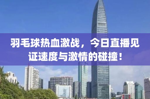 羽毛球热血激战，今日直播见证速度与激情的碰撞！