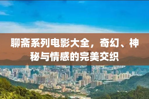 聊斋系列电影大全，奇幻、神秘与情感的完美交织