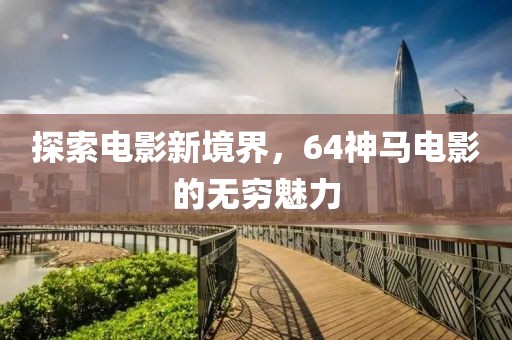 探索电影新境界，64神马电影的无穷魅力