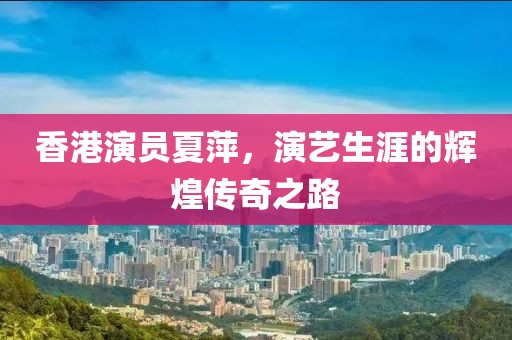 香港演员夏萍，演艺生涯的辉煌传奇之路