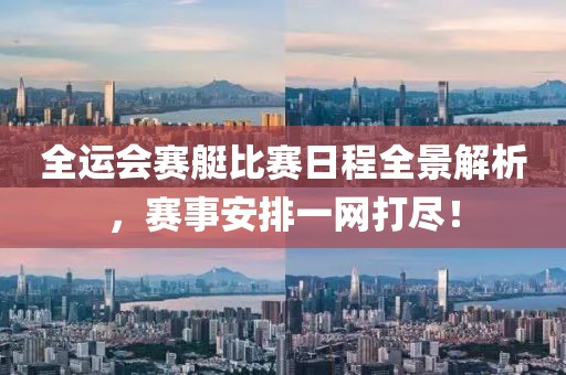 全运会赛艇比赛日程全景解析，赛事安排一网打尽！