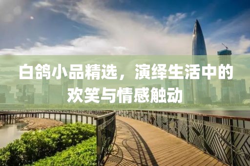 白鸽小品精选，演绎生活中的欢笑与情感触动