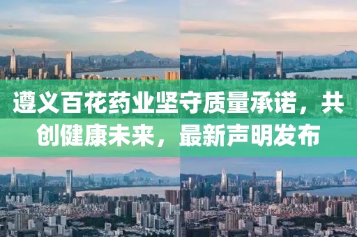 遵义百花药业坚守质量承诺，共创健康未来，最新声明发布