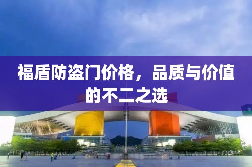 福盾防盗门价格，品质与价值的不二之选