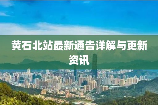 黄石北站最新通告详解与更新资讯