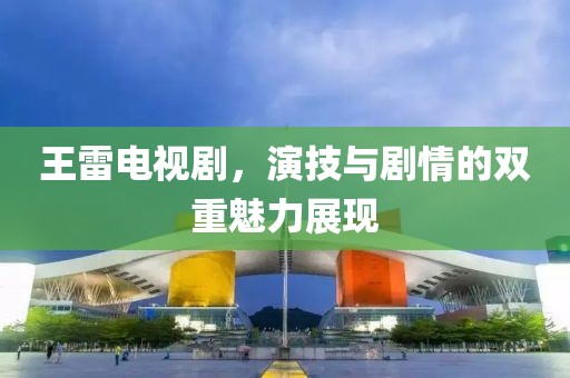 王雷电视剧，演技与剧情的双重魅力展现
