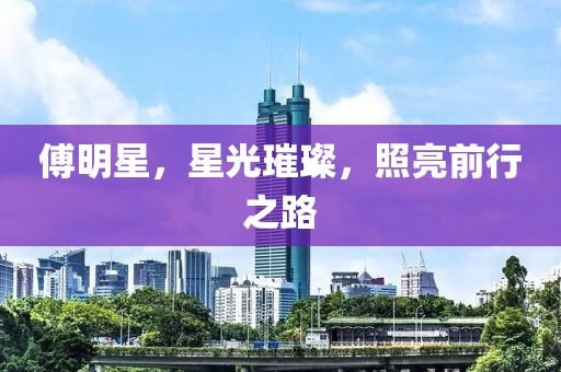 傅明星，星光璀璨，照亮前行之路