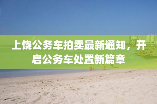 上饶公务车拍卖最新通知，开启公务车处置新篇章