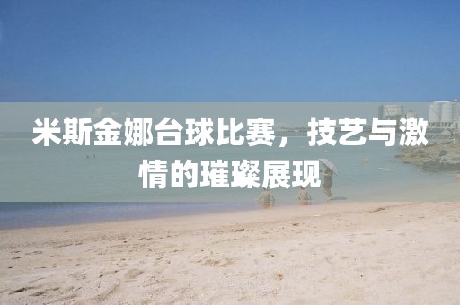米斯金娜台球比赛，技艺与激情的璀璨展现