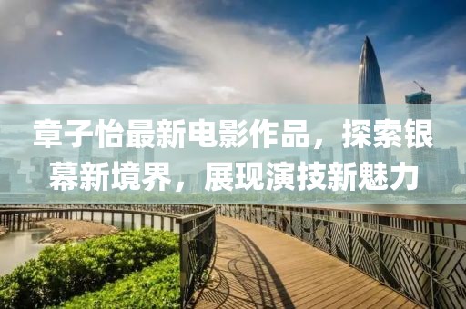 章子怡最新电影作品，探索银幕新境界，展现演技新魅力