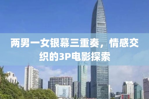 两男一女银幕三重奏，情感交织的3P电影探索