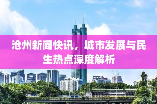 沧州新闻快讯，城市发展与民生热点深度解析