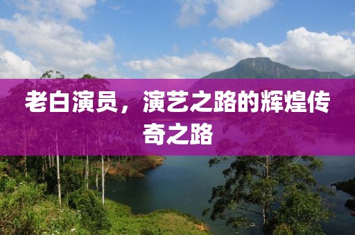 老白演员，演艺之路的辉煌传奇之路