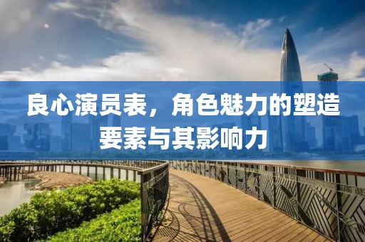 良心演员表，角色魅力的塑造要素与其影响力