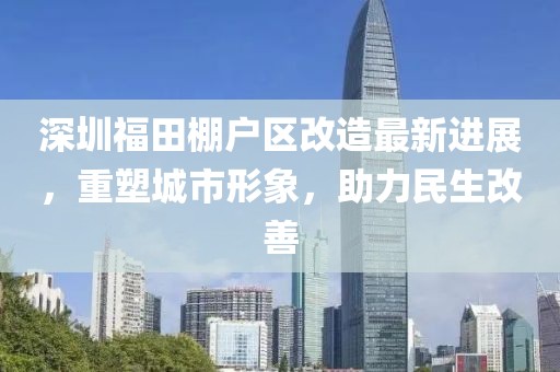 深圳福田棚户区改造最新进展，重塑城市形象，助力民生改善