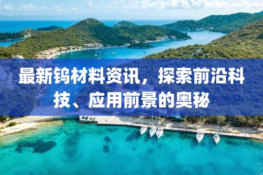 最新钨材料资讯，探索前沿科技、应用前景的奥秘
