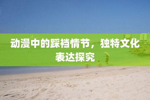动漫中的踩裆情节，独特文化表达探究