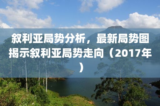 叙利亚局势分析，最新局势图揭示叙利亚局势走向（2017年）