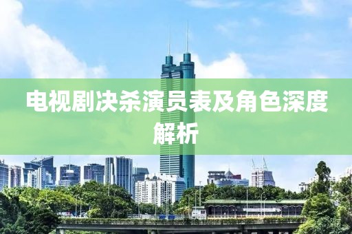 电视剧决杀演员表及角色深度解析