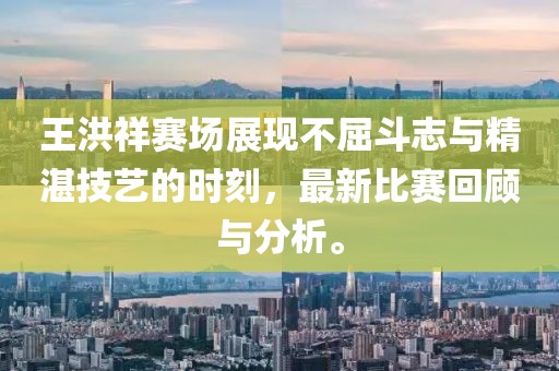 王洪祥赛场展现不屈斗志与精湛技艺的时刻，最新比赛回顾与分析。