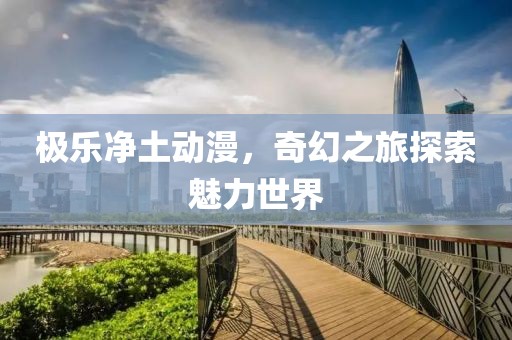 极乐净土动漫，奇幻之旅探索魅力世界