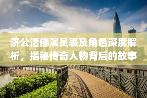济公活佛演员表及角色深度解析，揭秘传奇人物背后的故事