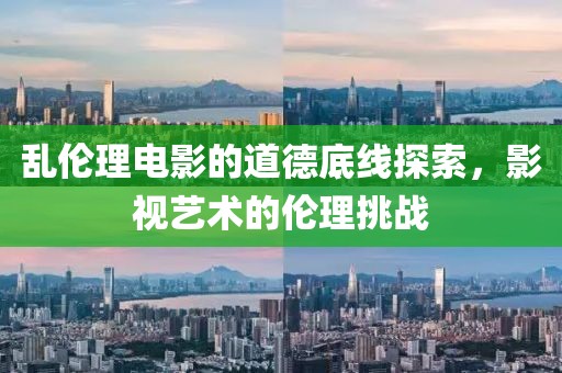 乱伦理电影的道德底线探索，影视艺术的伦理挑战