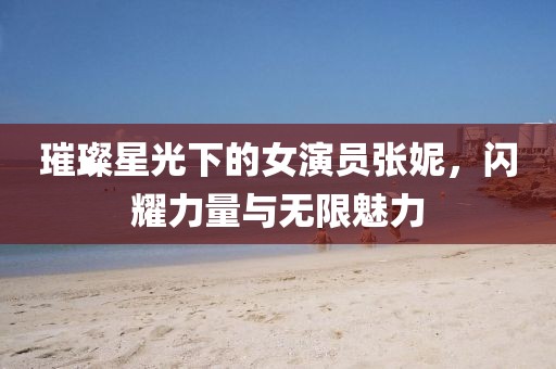 璀璨星光下的女演员张妮，闪耀力量与无限魅力